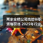 两家金租公司高管任职资格获批 2025年行业多位高管更替(图2) 两家金租公司高管任职资格获批 2025年行业多位高管更替(图2)