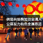 供需共振叠加资金涌入 公募发力有色金属赛道