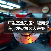 广发基金刘玉：驶向深海，发现机器人产业“新大陆”