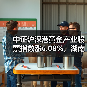 中证沪深港黄金产业股票指数涨6.08%,湖南黄金涨10.01%(图2) 中证沪深港黄金产业股票指数涨6.08%,湖南黄金涨10.01%(图2)