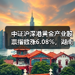 中证沪深港黄金产业股票指数涨6.08%,湖南黄金涨10.01%(图1) 中证沪深港黄金产业股票指数涨6.08%,湖南黄金涨10.01%(图1)