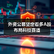 外资公募坚定看多A股 布局科技赛道(图1) 外资公募坚定看多A股 布局科技赛道(图1)