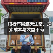 银行布局航天生态,探索成本与效益平衡(图2) 银行布局航天生态,探索成本与效益平衡(图2)
