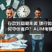 存款到期潮来袭 银行如何守住客户?AUM考核升级(图1) 存款到期潮来袭 银行如何守住客户?AUM考核升级(图1)