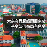 大宗商品超级周期来袭,基金如何布局有色金属?(图2) 大宗商品超级周期来袭,基金如何布局有色金属?(图2)