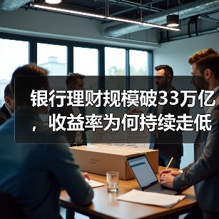 银行理财规模破33万亿,收益率为何持续走低?(图1) 银行理财规模破33万亿,收益率为何持续走低?(图1)