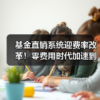 基金直销系统迎费率改革!零费用时代加速到来(图3) 基金直销系统迎费率改革!零费用时代加速到来(图3)