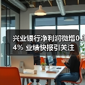兴业银行净利润微增0.34% 业绩快报引关注（图4）