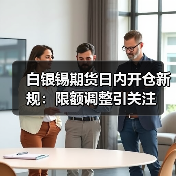 白银锡期货日内开仓新规：限额调整引关注（图1）