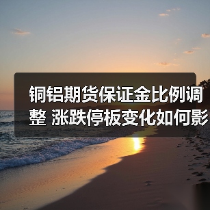 铜铝期货保证金比例调整 涨跌停板变化如何影响投资？（图2）