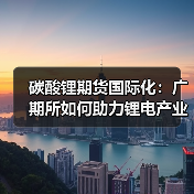 碳酸锂期货国际化：广期所如何助力锂电产业全球布局？（图1）