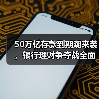 50万亿存款到期潮来袭，银行理财争夺战全面升级（图2）