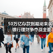 50万亿存款到期潮来袭，银行理财争夺战全面升级（图1）