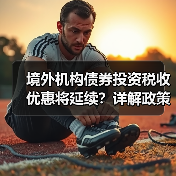 境外机构债券投资税收优惠将延续？详解政策适用范围（图4）