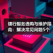银行服务选购与维护指南:解决常见问题5个实用方法(图1) 银行服务选购与维护指南:解决常见问题5个实用方法(图1)