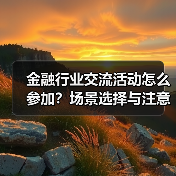 金融行业交流活动怎么参加?场景选择与注意事项(图4) 金融行业交流活动怎么参加?场景选择与注意事项(图4)