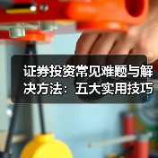 证券投资常见难题与解决方法:五大实用技巧详解(图1) 证券投资常见难题与解决方法:五大实用技巧详解(图1)