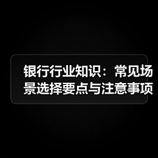 银行行业知识：常见场景选择要点与注意事项2025（图1）