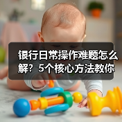 银行日常操作难题怎么解？5个核心方法教你轻松应对（图1）