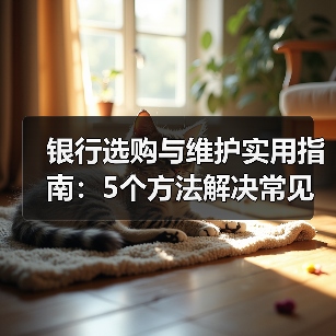 银行选购与维护实用指南：5个方法解决常见问题（图1）