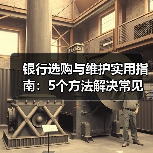 银行选购与维护实用指南：5个方法解决常见问题（图3）