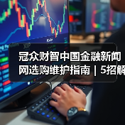 冠众财智中国金融新闻网选购维护指南 | 5招解决常见问题（图2）
