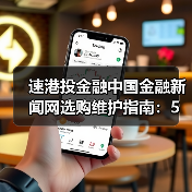 速港投金融中国金融新闻网选购维护指南:5大实用方法解析(图4) 速港投金融中国金融新闻网选购维护指南:5大实用方法解析(图4)