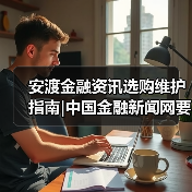 安渡金融资讯选购维护指南|中国金融新闻网要闻实用解析(图4) 安渡金融资讯选购维护指南|中国金融新闻网要闻实用解析(图4)