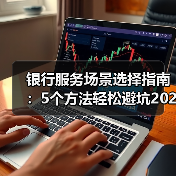 银行服务场景选择指南:5个方法轻松避坑2026 银行服务场景选择指南:5个方法轻松避坑2026